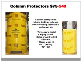 Column Protectors $75 $49
Column Sentry saves
interior building columns
by surrounding them with a
cushion of air.
• Very easy to install
• Highly visible
• Helps prevent forklift
collisions.
• Flexes when hit
•10” Opening
•42” High
 