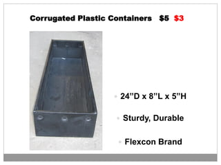 Corrugated Plastic Containers $5 $3
 24”D x 8”L x 5”H
 Sturdy, Durable
 Flexcon Brand
 