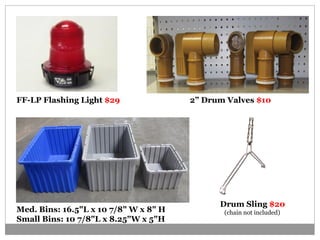 FF-LP Flashing Light $29 2” Drum Valves $10
Med. Bins: 16.5"L x 10 7/8" W x 8" H
Small Bins: 10 7/8"L x 8.25"W x 5"H
$5 - $7
Drum Sling $20
(chain not included)
 