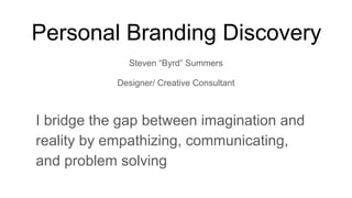 Personal Branding Discovery
Steven “Byrd” Summers
Designer/ Creative Consultant
I bridge the gap between imagination and
reality by empathizing, communicating,
and problem solving
 