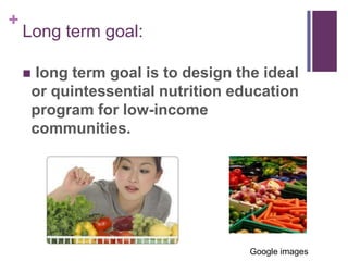 +
    Long term goal:

       long term goal is to design the ideal
        or quintessential nutrition education
        program for low-income
        communities.




                                      Google images
 