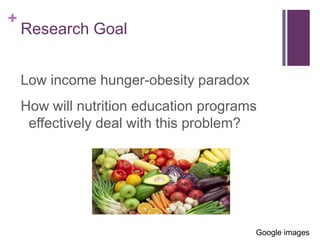 +
    Research Goal


    Low income hunger-obesity paradox
    How will nutrition education programs
     effectively deal with this problem?




                                        Google images
 
