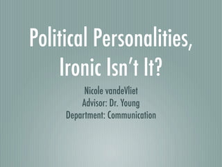 Political Personalities,
    Ironic Isn’t It?
          Nicole vandeVliet
         Advisor: Dr. Young
     Department: Communication
 