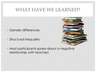 WHAT HAVE WE LEARNED?

• Gender differences
• Structural inequality
• Most participants spoke about a negative
relationship with teachers

 