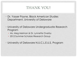 THANK YOU!
• Dr. Yasser Payne, Black American Studies
Department, University of Delaware
• University of Delaware Undergraduate Research
Program
• Ms. Meg Meiman & Dr. Lynnette Overby
• 2012 Summer Scholars Research Group

• University of Delaware N.U.C.L.E.U.S. Program

 