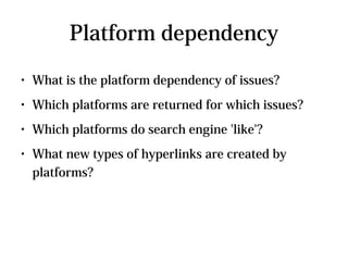 Platform dependency
●   What is the platform dependency of issues?
●   Which platforms are returned for which issues?
●   Which platforms do search engine 'like'?
●   What new types of hyperlinks are created by
    platforms?
 