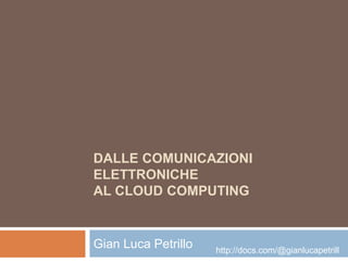 DALLE COMUNICAZIONI
ELETTRONICHE
AL CLOUD COMPUTING
Gian Luca Petrillo http://docs.com/@gianlucapetrill
 