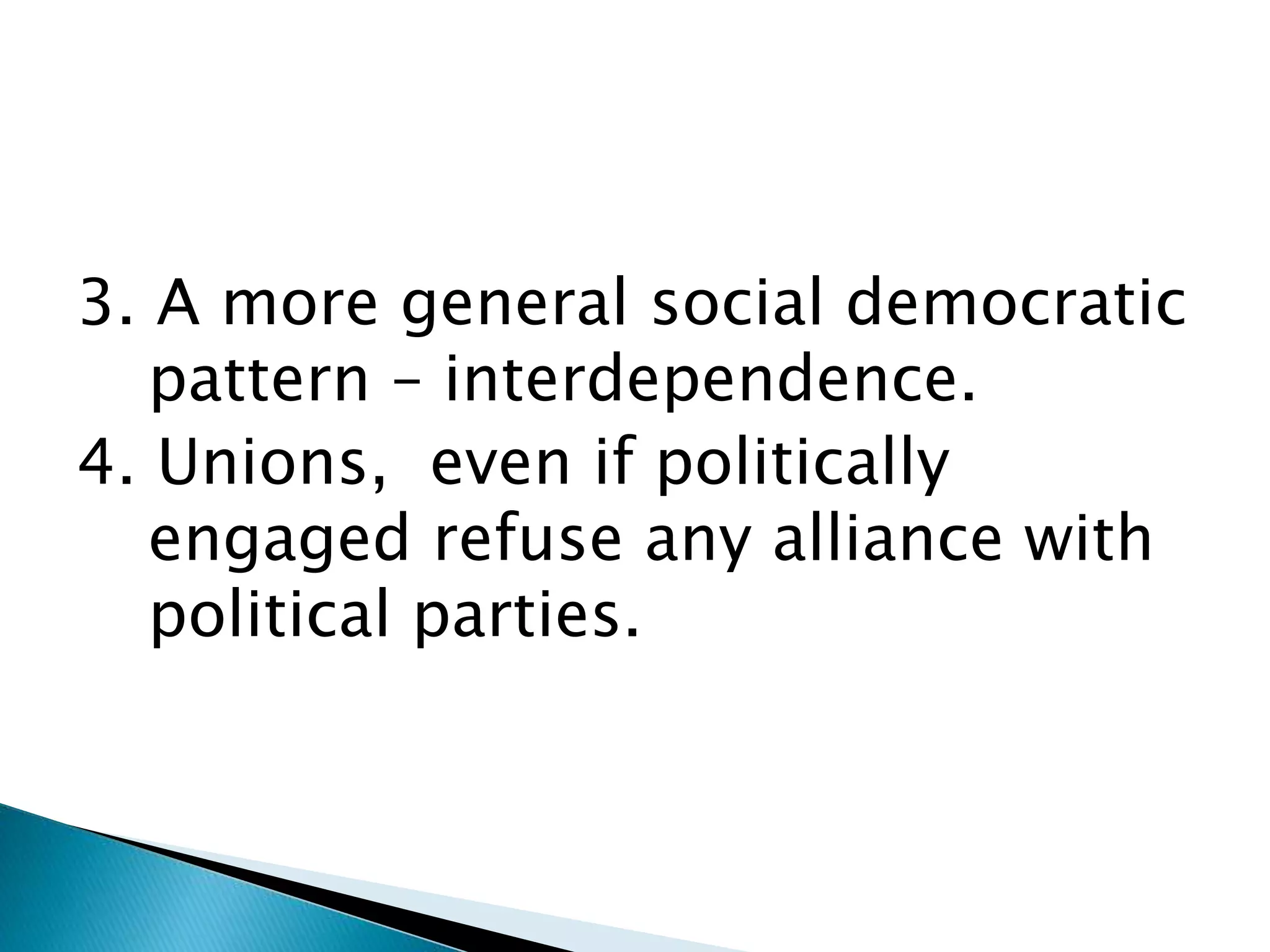 3. A more general social democratic
pattern – interdependence.
4. Unions, even if politically
engaged refuse any alliance with
political parties.
 