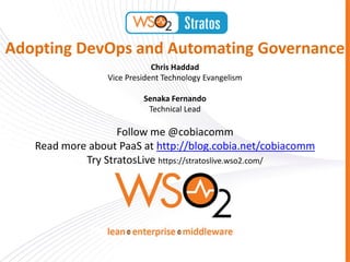 Adopting DevOps and Automating Governance
                             Chris Haddad
                 Vice President Technology Evangelism

                          Senaka Fernando
                           Technical Lead

                   Follow me @cobiacomm
   Read more about PaaS at http://blog.cobia.net/cobiacomm
            Try StratosLive https://stratoslive.wso2.com/
 