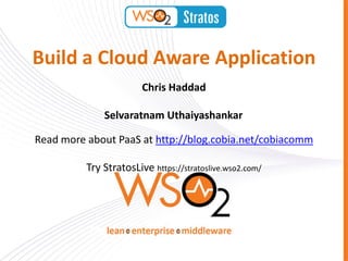 Build a Cloud Aware Application
                        Chris Haddad

              Selvaratnam Uthaiyashankar

Read more about PaaS at http://blog.cobia.net/cobiacomm

          Try StratosLive https://stratoslive.wso2.com/
 