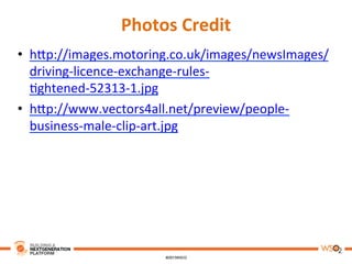 Photos	
  Credit	
  
•  h3p://images.motoring.co.uk/images/newsImages/
driving-­‐licence-­‐exchange-­‐rules-­‐
8ghtened-­‐52313-­‐1.jpg	
  
•  h3p://www.vectors4all.net/preview/people-­‐
business-­‐male-­‐clip-­‐art.jpg	
  
 