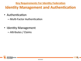 Key	
  Requirements	
  For	
  Iden,ty	
  Federa,on	
  
Iden,ty	
  Management	
  and	
  Authen,ca,on	
  	
  
•  Authen8ca8on	
  
– Mul8-­‐Factor	
  Authen8ca8on	
  
•  Iden8ty	
  Management	
  
– A3ributes	
  /	
  Claims	
  
 