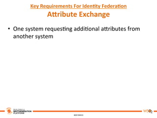 Key	
  Requirements	
  For	
  Iden,ty	
  Federa,on	
  
AAribute	
  Exchange	
  
•  One	
  system	
  reques8ng	
  addi8onal	
  a3ributes	
  from	
  
another	
  system	
  
 