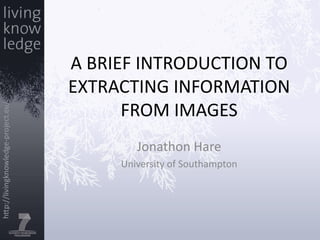 A brief introduction to extracting information from images Jonathon Hare University of Southampton 