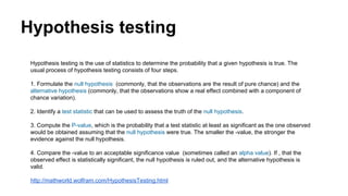 Hypothesis testing
Hypothesis testing is the use of statistics to determine the probability that a given hypothesis is tru...