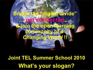 Bridge the  “ digital divide” …. get connected …  & join the open learning community of  a  Changing World   !!      Joint TEL Summer School 2010 What’s your slogan? 