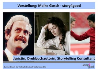 Vorstellung:	
  Maike	
  Gosch	
  -­‐	
  story4good




                   Juris6n,	
  Drehbuchautorin,	
  Storytelling	
 ...