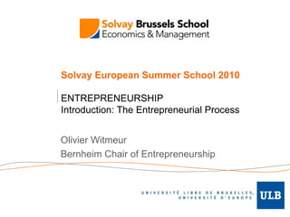 Solvay European Summer School 2010 ENTREPRENEURSHIP Introduction: The Entrepreneurial Process Olivier Witmeur Bernheim Chair of Entrepreneurship 