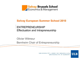 Solvay European Summer School 2010 ENTREPRENEURSHIP Effectuation and Intrapreneurship Olivier Witmeur Bernheim Chair of Entrepreneurship 