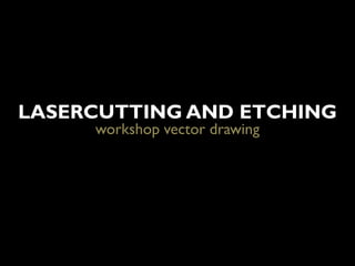 LASERCUTTING AND ETCHING
     workshop vector drawing
 