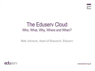 The Eduserv Cloud Who, What, Why, Where and When? Matt Johnson, Head of Research, Eduserv 