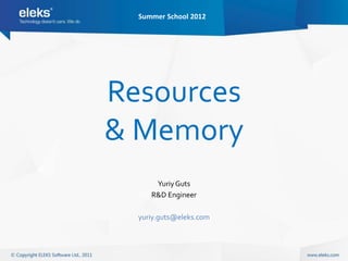 Summer School 2012




Resources
& Memory
      Yuriy Guts
     R&D Engineer

  yuriy.guts@eleks.com
 