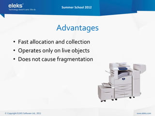 Summer School 2012




                 Advantages
• Fast allocation and collection
• Operates only on live objects
• Does not cause fragmentation
 