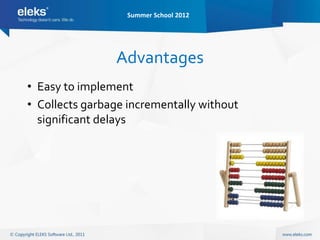 Summer School 2012




                Advantages
• Easy to implement
• Collects garbage incrementally without
  significant delays
 