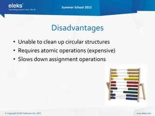Summer School 2012




              Disadvantages
• Unable to clean up circular structures
• Requires atomic operations (expensive)
• Slows down assignment operations
 