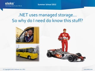 Summer School 2012




   .NET uses managed storage…
So why do I need do know this stuff?
 