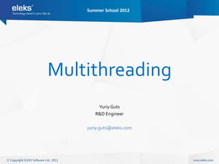 Summer School 2012




Multithreading
        Yuriy Guts
       R&D Engineer

    yuriy.guts@eleks.com
 