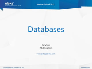 Summer School 2012




Databases
      Yuriy Guts
     R&D Engineer

  yuriy.guts@eleks.com
 
