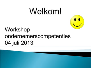 Welkom!
Workshop
ondernemerscompetenties
04 juli 2013
 
