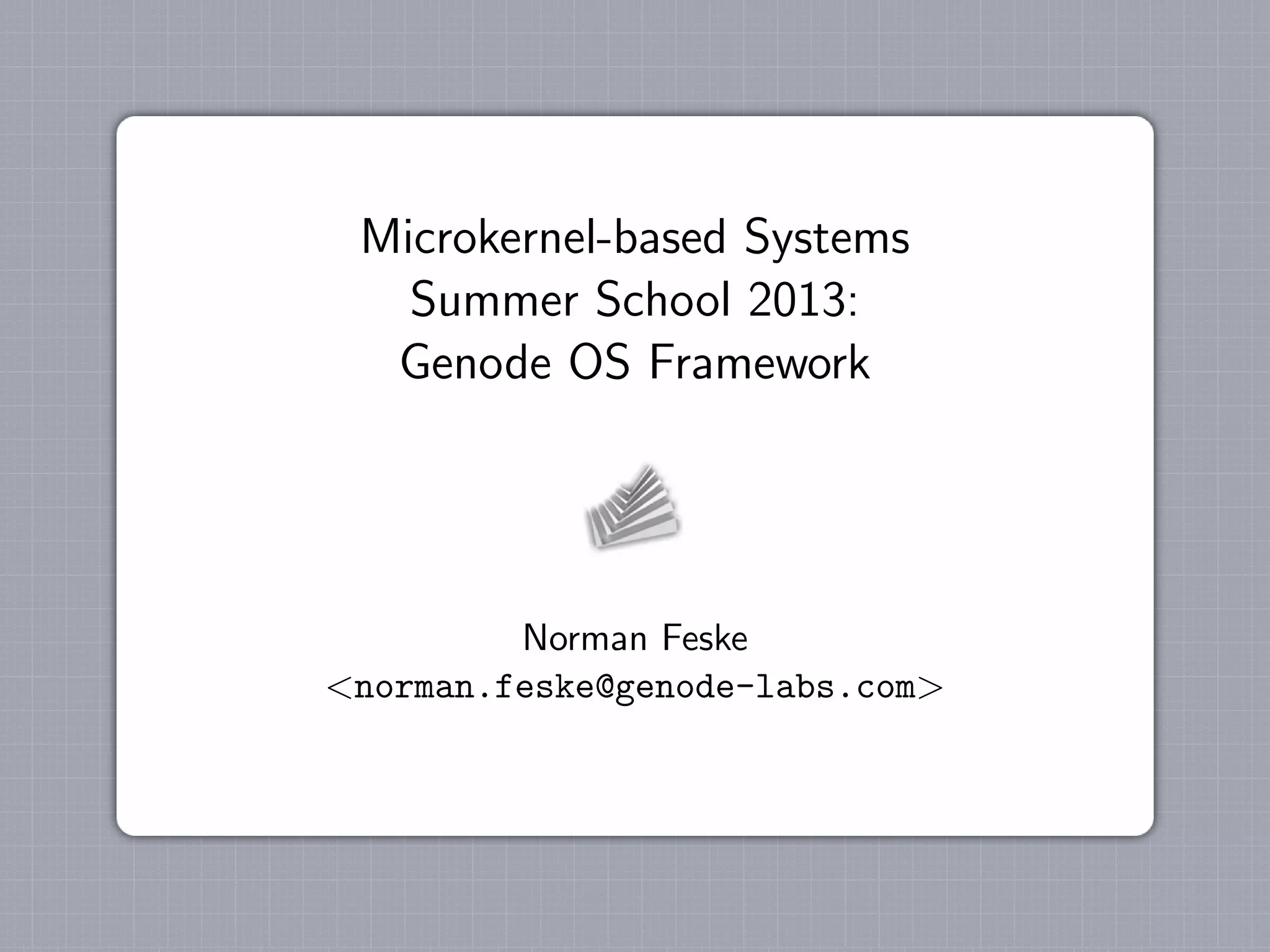 Microkernel-based Systems
Summer School 2013:
Genode OS Framework
Norman Feske
<norman.feske@genode-labs.com>
 