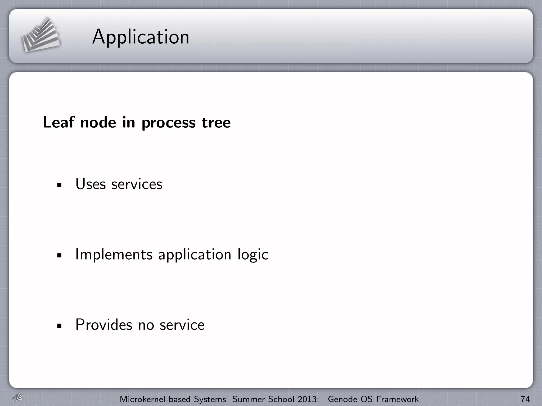 Application
Leaf node in process tree
Uses services
Implements application logic
Provides no service
Microkernel-based Systems Summer School 2013: Genode OS Framework 74
 