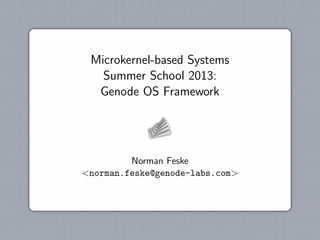 Microkernel-based Systems
Summer School 2013:
Genode OS Framework
Norman Feske
<norman.feske@genode-labs.com>
 