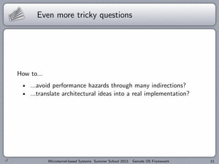 Even more tricky questions
How to...
...avoid performance hazards through many indirections?
...translate architectural ideas into a real implementation?
Microkernel-based Systems Summer School 2013: Genode OS Framework 11
 
