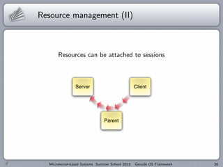 Resource management (II)
Resources can be attached to sessions
Microkernel-based Systems Summer School 2013: Genode OS Framework 26
 