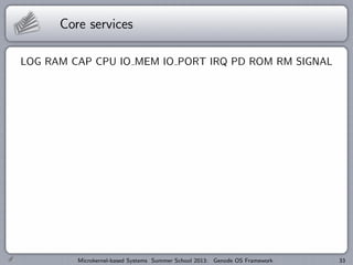 Core services
LOG RAM CAP CPU IO MEM IO PORT IRQ PD ROM RM SIGNAL
Microkernel-based Systems Summer School 2013: Genode OS Framework 33
 