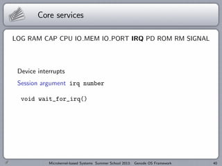 Core services
LOG RAM CAP CPU IO MEM IO PORT IRQ PD ROM RM SIGNAL
Device interrupts
Session argument irq number
void wait_for_irq()
Microkernel-based Systems Summer School 2013: Genode OS Framework 40
 