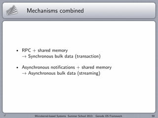 Mechanisms combined
RPC + shared memory
→ Synchronous bulk data (transaction)
Asynchronous notifications + shared memory
→ Asynchronous bulk data (streaming)
Microkernel-based Systems Summer School 2013: Genode OS Framework 59
 