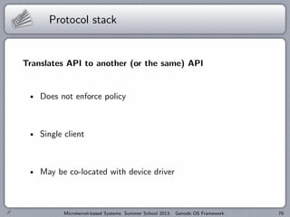 Protocol stack
Translates API to another (or the same) API
Does not enforce policy
Single client
May be co-located with device driver
Microkernel-based Systems Summer School 2013: Genode OS Framework 70
 