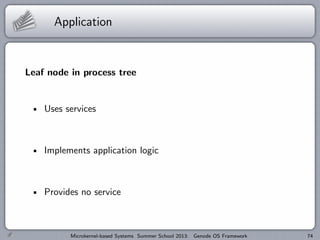 Application
Leaf node in process tree
Uses services
Implements application logic
Provides no service
Microkernel-based Systems Summer School 2013: Genode OS Framework 74
 