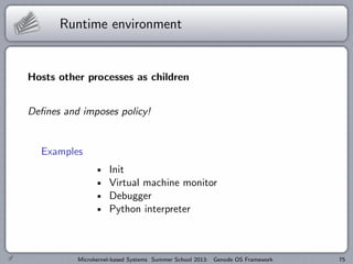 Runtime environment
Hosts other processes as children
Defines and imposes policy!
Examples
Init
Virtual machine monitor
Debugger
Python interpreter
Microkernel-based Systems Summer School 2013: Genode OS Framework 75
 