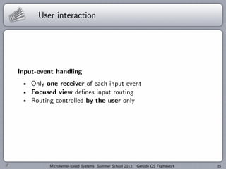 User interaction
Input-event handling
Only one receiver of each input event
Focused view defines input routing
Routing controlled by the user only
Microkernel-based Systems Summer School 2013: Genode OS Framework 85
 