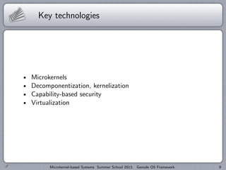 Key technologies
Microkernels
Decomponentization, kernelization
Capability-based security
Virtualization
Microkernel-based Systems Summer School 2013: Genode OS Framework 9
 