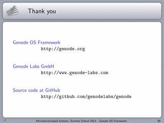 Thank you
Genode OS Framework
http://genode.org
Genode Labs GmbH
http://www.genode-labs.com
Source code at GitHub
http://github.com/genodelabs/genode
Microkernel-based Systems Summer School 2013: Genode OS Framework 99
 