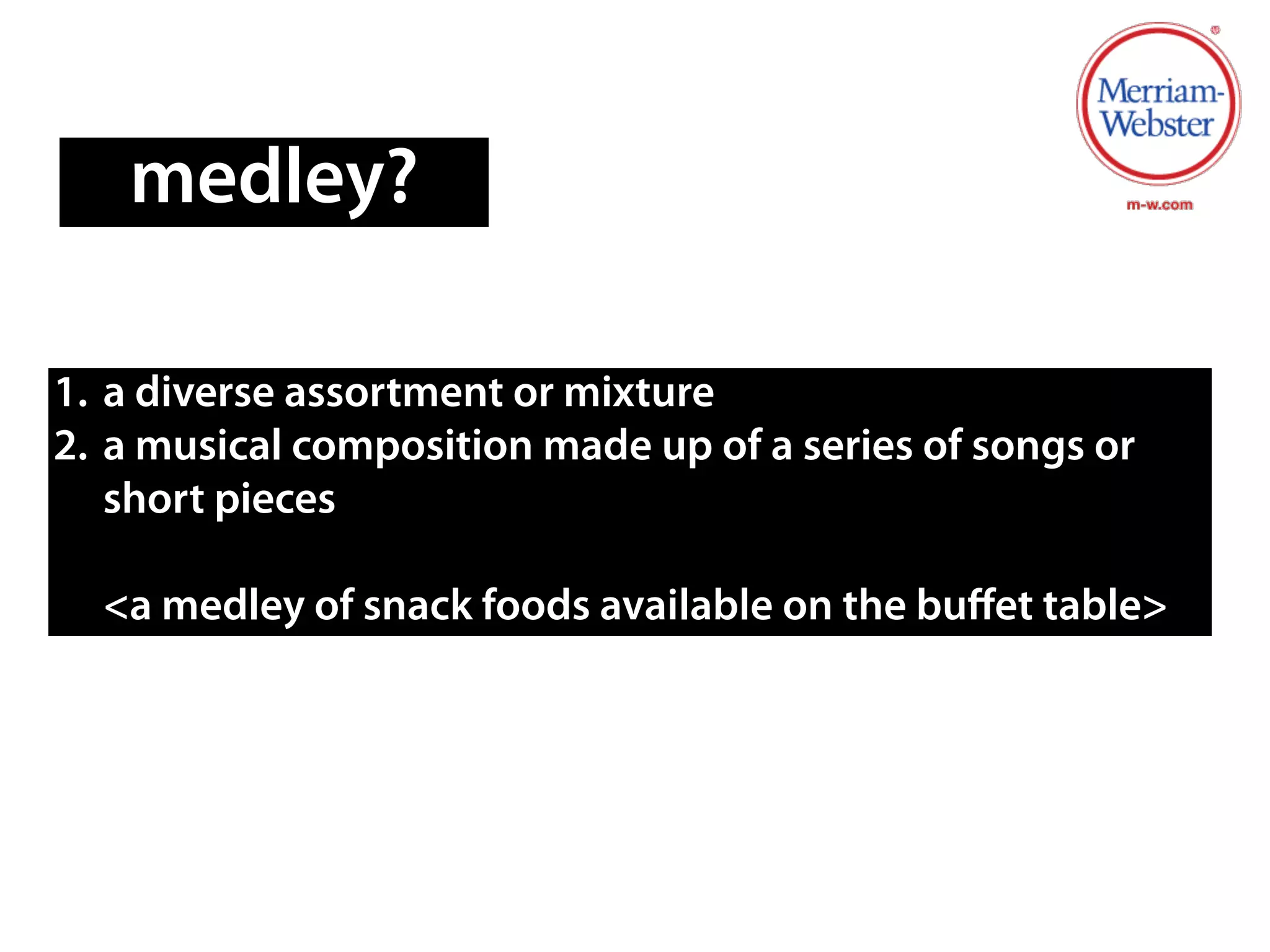 medley?
1. a diverse assortment or mixture
2. a musical composition made up of a series of songs or
short pieces
!
<a medley of snack foods available on the buﬀet table>
 