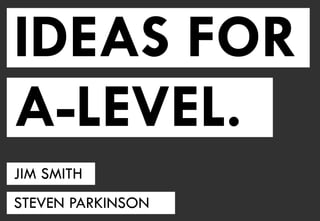 IDEAS FOR
A-LEVEL.
JIM SMITH
STEVEN PARKINSON
 