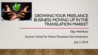 GROWINGYOUR FREELANCE
BUSINESS: MOVING UP INTHE
TRANSLATION MARKET
Olga Melnikova
Summer School For NoviceTranslators And Interpreters
July 3, 2018
 